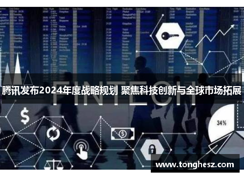 腾讯发布2024年度战略规划 聚焦科技创新与全球市场拓展