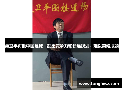 聂卫平再批中国足球：缺乏竞争力和长远规划，难以突破瓶颈